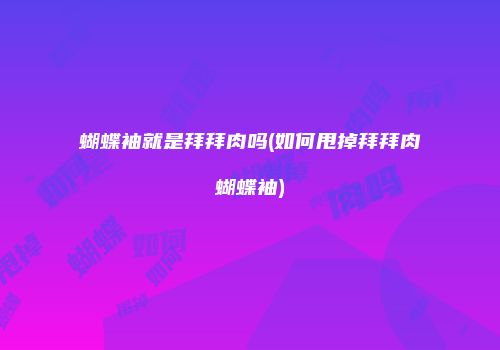 蝴蝶袖就是拜拜肉吗(如何甩掉拜拜肉蝴蝶袖)
