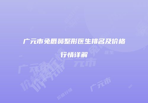 广元市兔唇鼻整形医生排名及价格行情详解