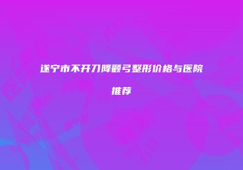 遂宁市不开刀降颧弓整形价格与医院推荐