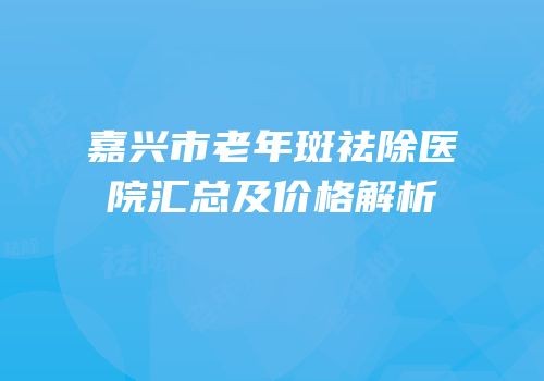 嘉兴市老年斑祛除医院汇总及价格解析