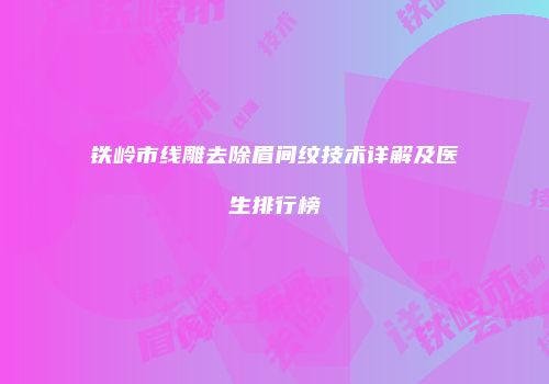 铁岭市线雕去除眉间纹技术详解及医生排行榜
