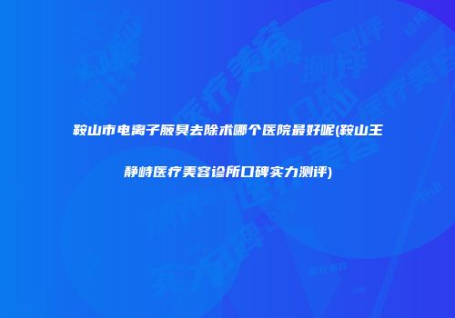 鞍山市电离子腋臭去除术哪个医院最好呢(鞍山王静峙医疗美容诊所口碑实力测评)