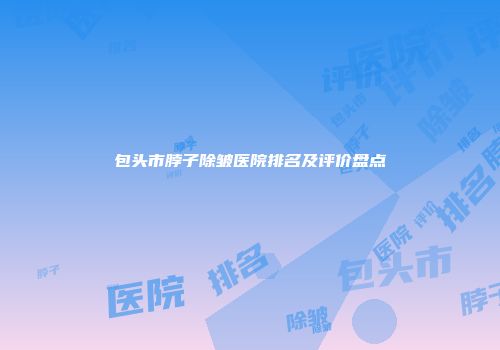包头市脖子除皱医院排名及评价盘点