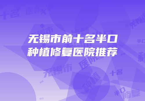 无锡市前十名半口种植修复医院推荐