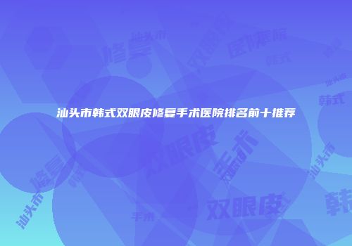 汕头市韩式双眼皮修复手术医院排名前十推荐