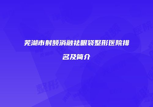 芜湖市射频消融祛眼袋整形医院排名及简介