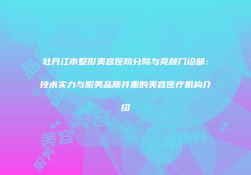 牡丹江市整形美容医院分院与亮颜门诊部：技术实力与服务品质并重的美容医疗机构介绍