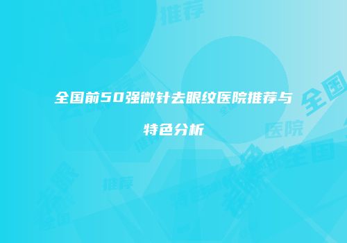 全国前50强微针去眼纹医院推荐与特色分析