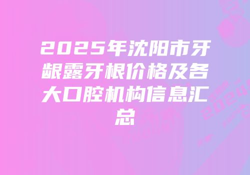 2025年沈阳市牙龈露牙根价格及各大口腔机构信息汇总