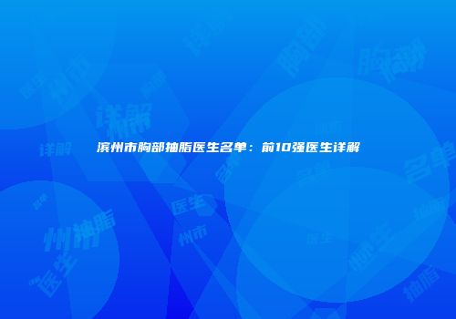 滨州市胸部抽脂医生名单：前10强医生详解