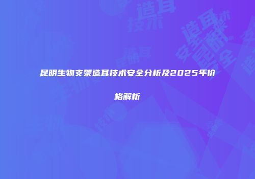 昆明生物支架造耳技术安全分析及2025年价格解析