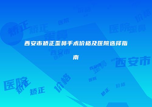 西安市矫正歪鼻手术价格及医院选择指南