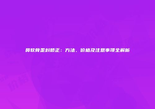 鼻软骨歪斜矫正：方法、价格及注意事项全解析