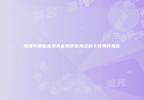 鹰潭市眼睑痣激光去除医生排名前十佳测评报告