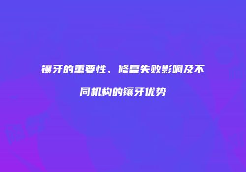 镶牙的重要性、修复失败影响及不同机构的镶牙优势