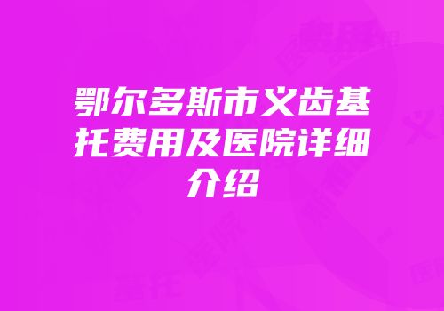 鄂尔多斯市义齿基托费用及医院详细介绍