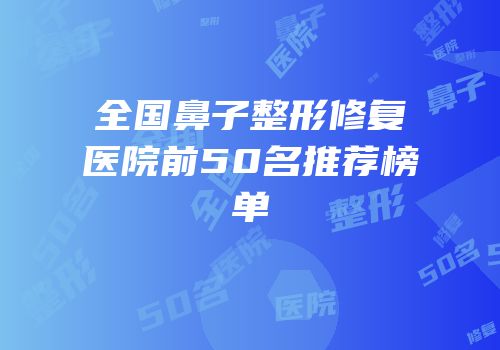 全国鼻子整形修复医院前50名推荐榜单