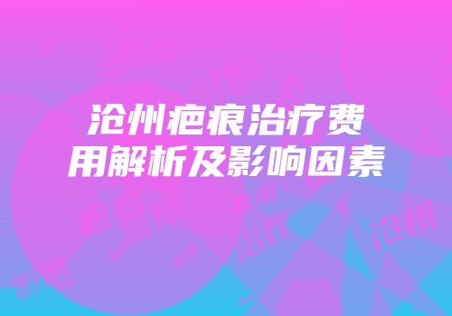 沧州疤痕治疗费用解析及影响因素