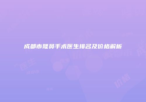 成都市隆鼻手术医生排名及价格解析