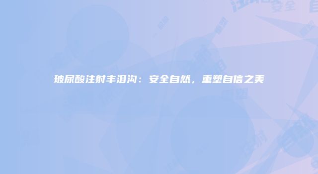 玻尿酸注射丰泪沟：安全自然，重塑自信之美