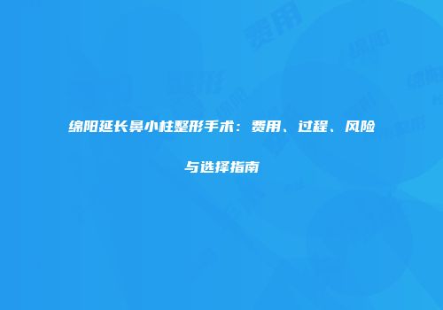 绵阳延长鼻小柱整形手术：费用、过程、风险与选择指南