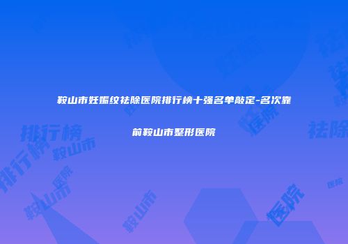 鞍山市妊娠纹祛除医院排行榜十强名单敲定-名次靠前鞍山市整形医院