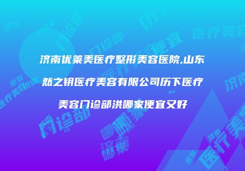 济南优莱美医疗整形美容医院,山东然之钥医疗美容有限公司历下医疗美容门诊部洪哪家便宜又好