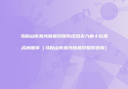 马鞍山市激光除痘印医院综合实力前十位排名榜推荐（马鞍山市激光除痘印整形医院）