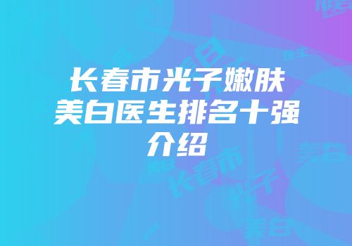 长春市光子嫩肤美白医生排名十强介绍