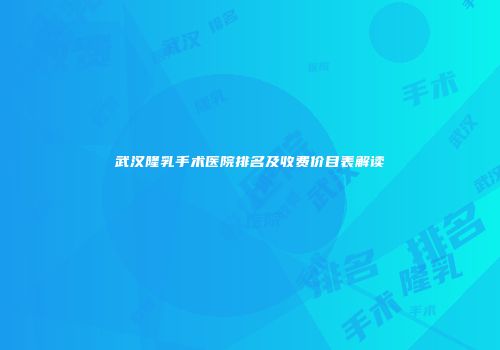 武汉隆乳手术医院排名及收费价目表解读