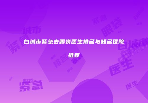 白城市紧急去眼袋医生排名与知名医院推荐