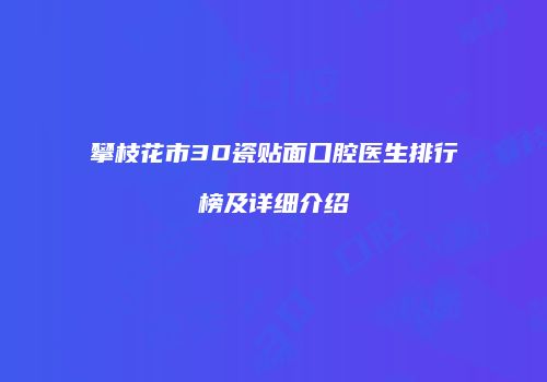攀枝花市3D瓷贴面口腔医生排行榜及详细介绍