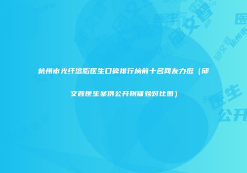 杭州市光纤溶脂医生口碑排行榜前十名网友力挺（邱文晋医生案例公开附体验对比图）