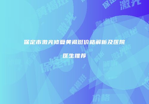 保定市激光修复黄褐斑价格解析及医院医生推荐