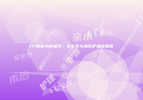 ITI非亲水种植牙：安全性与术后护理全解析