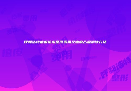 呼和浩特疤痕植皮整形费用及疤痕凸起消除方法