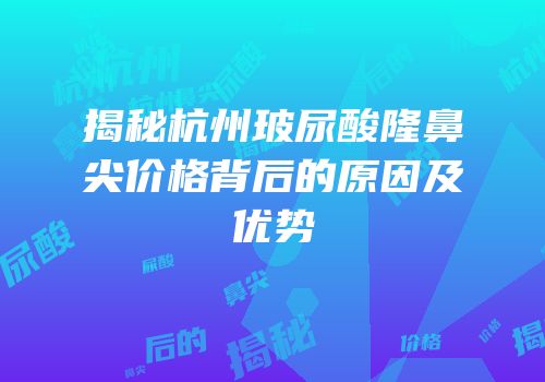 揭秘杭州玻尿酸隆鼻尖价格背后的原因及优势