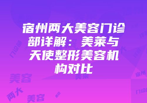 宿州两大美容门诊部详解：美莱与天使整形美容机构对比