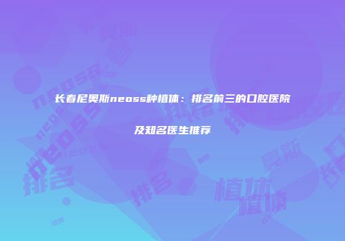 长春尼奥斯neoss种植体：排名前三的口腔医院及知名医生推荐