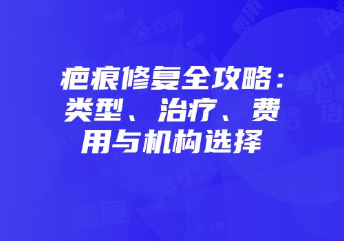 疤痕修复全攻略：类型、治疗、费用与机构选择