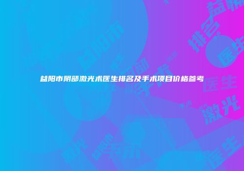 益阳市阴部激光术医生排名及手术项目价格参考