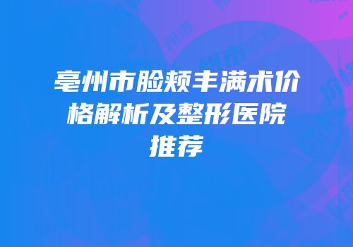 亳州市脸颊丰满术价格解析及整形医院推荐