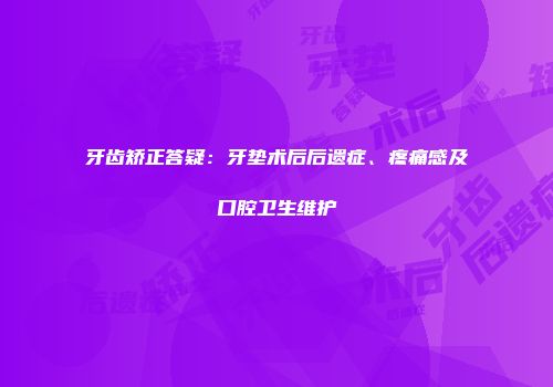 牙齿矫正答疑：牙垫术后后遗症、疼痛感及口腔卫生维护