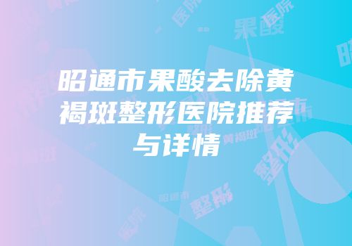 昭通市果酸去除黄褐斑整形医院推荐与详情