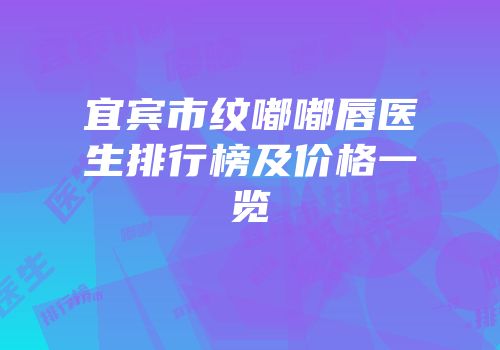 宜宾市纹嘟嘟唇医生排行榜及价格一览