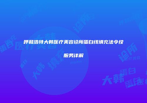 呼和浩特大韩医疗美容诊所蛋白线填充法令纹服务详解