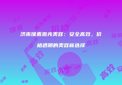 济南像素激光美容：安全高效，价格透明的美容新选择