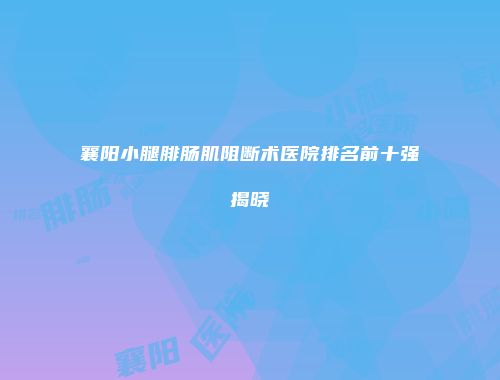 襄阳小腿腓肠肌阻断术医院排名前十强揭晓