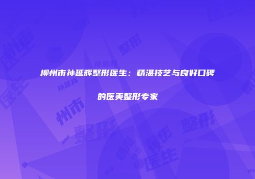 柳州市孙延辉整形医生：精湛技艺与良好口碑的医美整形专家