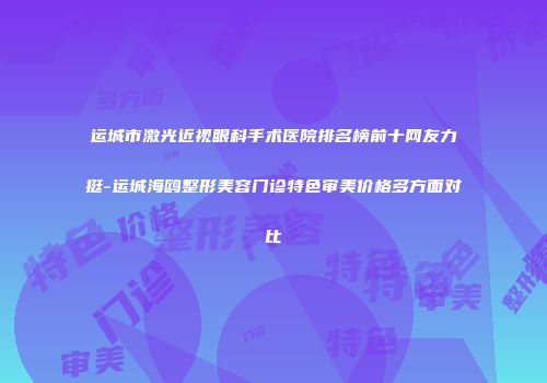 运城市激光近视眼科手术医院排名榜前十网友力挺-运城海鸥整形美容门诊特色审美价格多方面对比